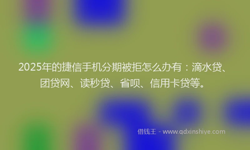 2025年的捷信手机分期被拒怎么办有：滴水贷、团贷网、读秒贷、省呗、信用卡贷等。