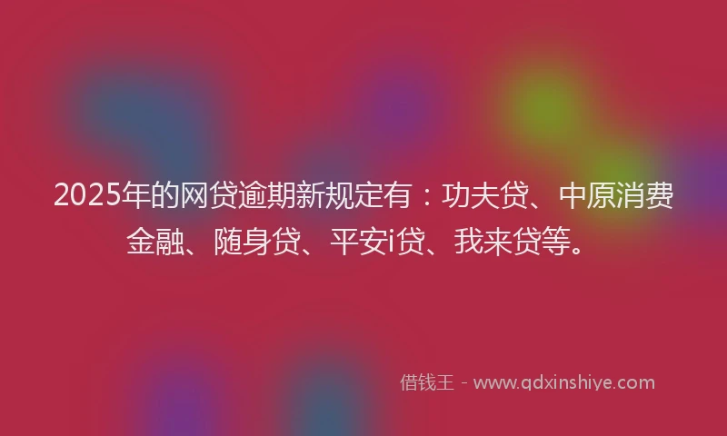 2025年的网贷逾期新规定有：功夫贷、中原消费金融、随身贷、平安i贷、我来贷等。