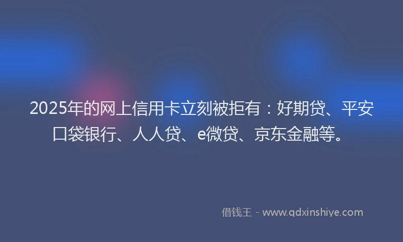 2025年的网上信用卡立刻被拒有：好期贷、平安口袋银行、人人贷、e微贷、京东金融等。