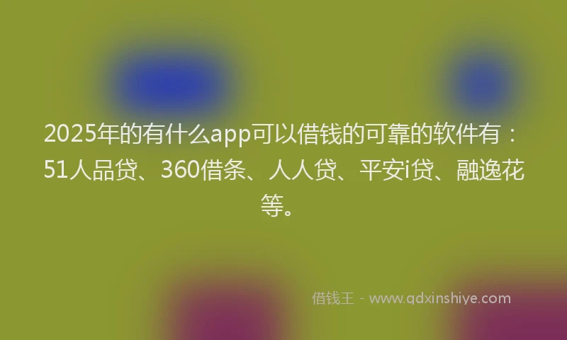 2025年的有什么app可以借钱的可靠的软件有：51人品贷、360借条、人人贷、平安i贷、融逸花等。