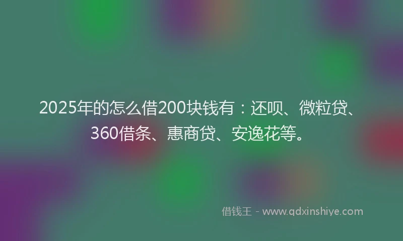 2025年的怎么借200块钱有：还呗、微粒贷、360借条、惠商贷、安逸花等。