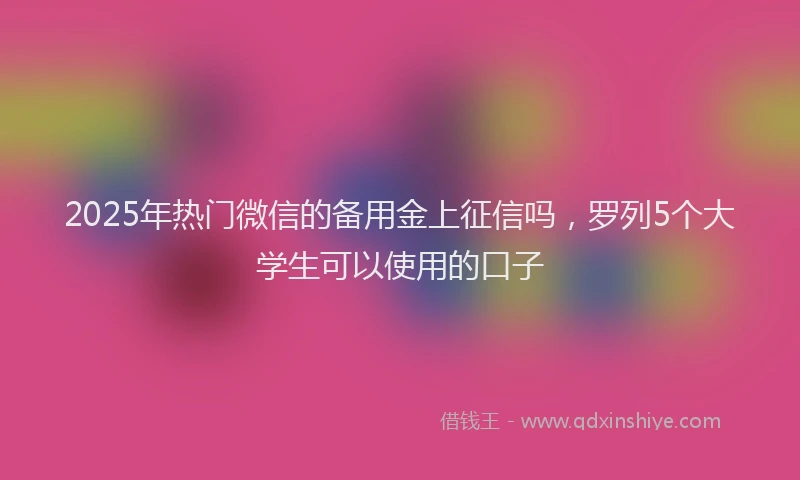 2025年热门微信的备用金上征信吗，罗列5个大学生可以使用的口子