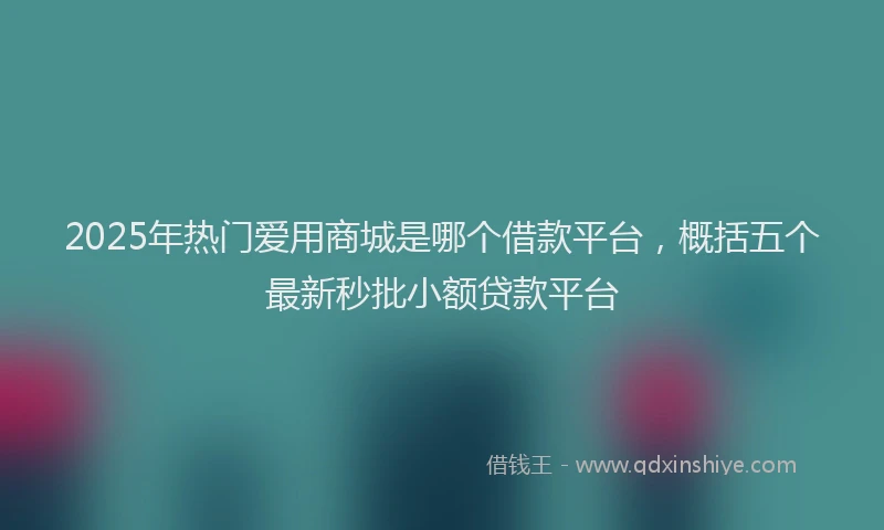 2025年热门爱用商城是哪个借款平台，概括五个最新秒批小额贷款平台