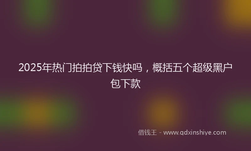 2025年热门拍拍贷下钱快吗，概括五个超级黑户包下款