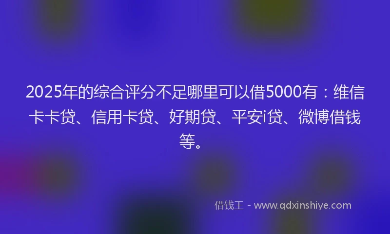 2025年的综合评分不足哪里可以借5000有：维信卡卡贷、信用卡贷、好期贷、平安i贷、微博借钱等。