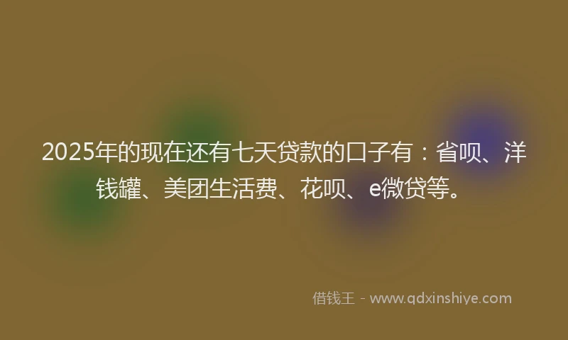 2025年的现在还有七天贷款的口子有：省呗、洋钱罐、美团生活费、花呗、e微贷等。