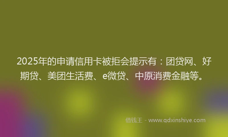 2025年的申请信用卡被拒会提示有：团贷网、好期贷、美团生活费、e微贷、中原消费金融等。