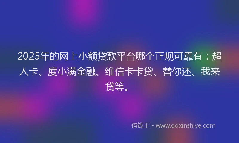 2025年的网上小额贷款平台哪个正规可靠有：超人卡、度小满金融、维信卡卡贷、替你还、我来贷等。