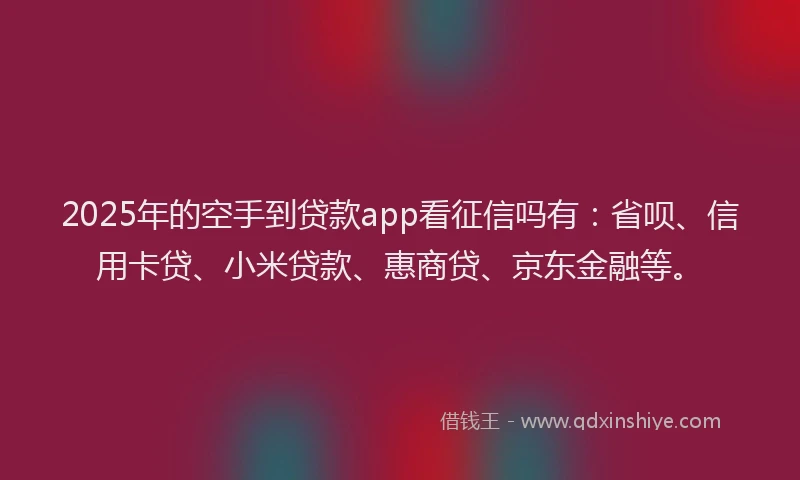2025年的空手到贷款app看征信吗有：省呗、信用卡贷、小米贷款、惠商贷、京东金融等。