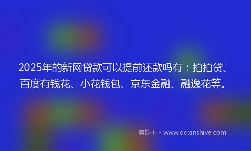 2025年的新网贷款可以提前还款吗有：拍拍贷、百度有钱花、小花钱包、京东金融、融逸花等。