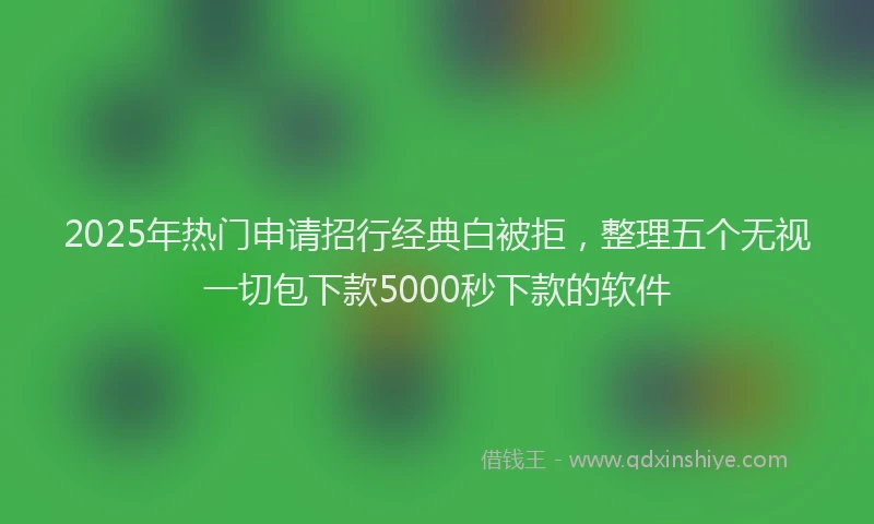 2025年热门申请招行经典白被拒，整理五个无视一切包下款5000秒下款的软件