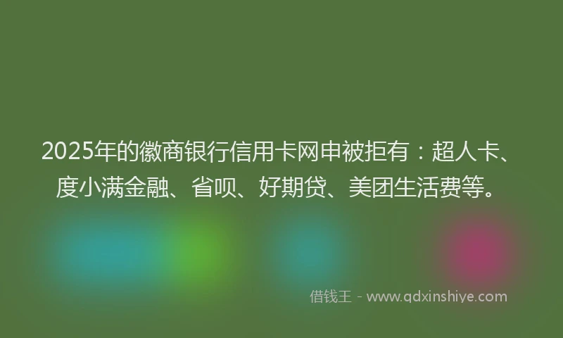 2025年的徽商银行信用卡网申被拒有：超人卡、度小满金融、省呗、好期贷、美团生活费等。