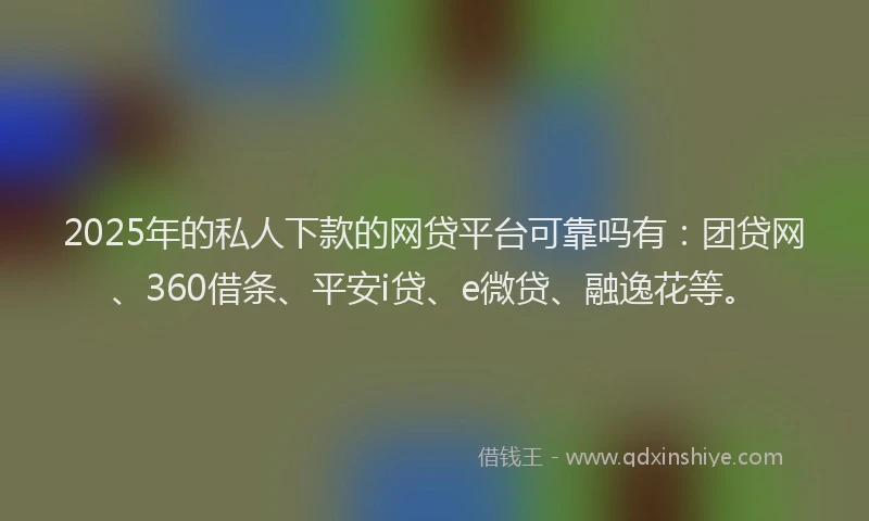 2025年的私人下款的网贷平台可靠吗有：团贷网、360借条、平安i贷、e微贷、融逸花等。