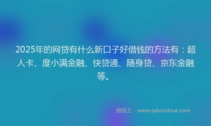 2025年的网贷有什么新口子好借钱的方法有：超人卡、度小满金融、快贷通、随身贷、京东金融等。
