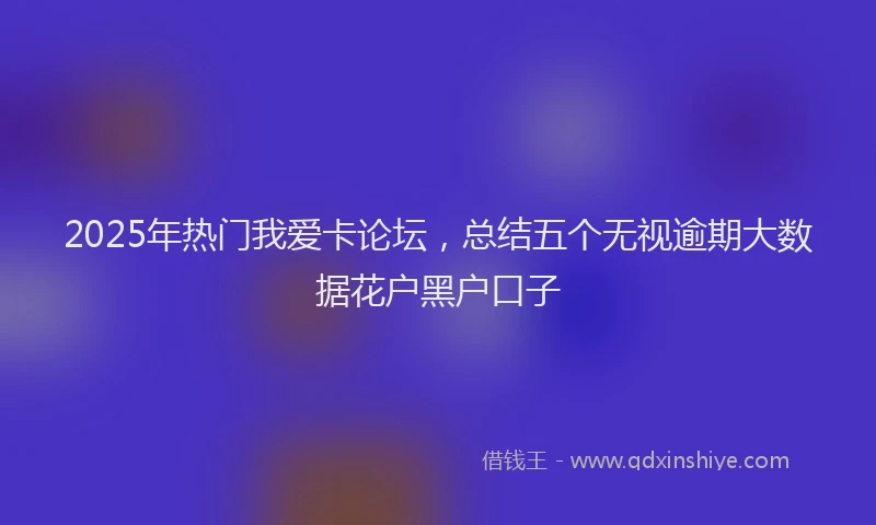 2025年热门我爱卡论坛，总结五个无视逾期大数据花户黑户口子