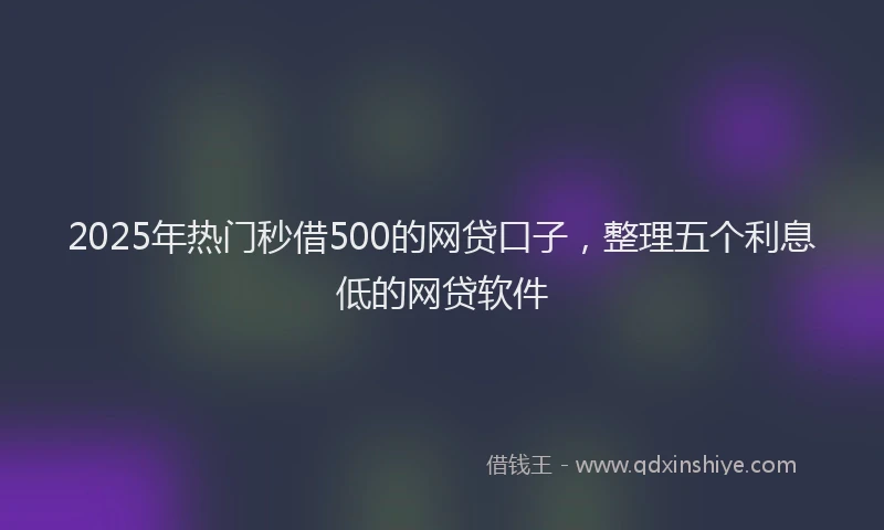 2025年热门秒借500的网贷口子，整理五个利息低的网贷软件