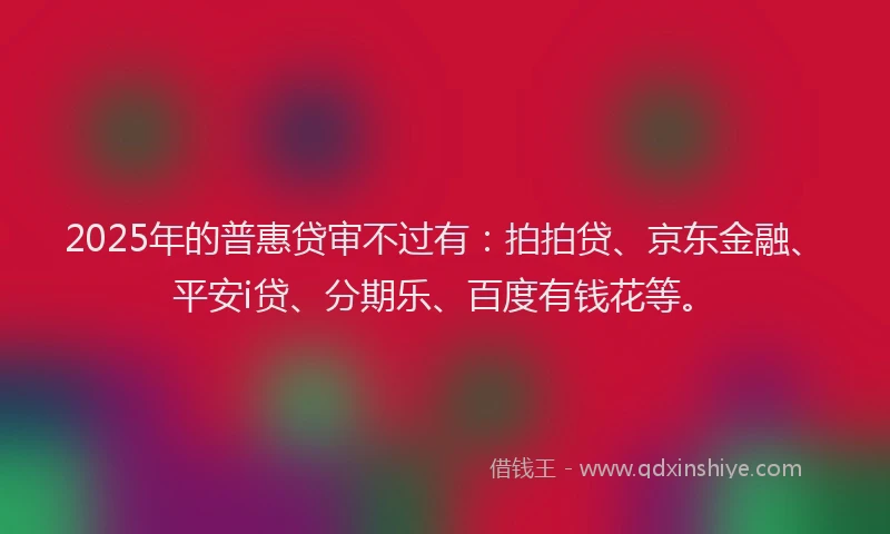 2025年的普惠贷审不过有：拍拍贷、京东金融、平安i贷、分期乐、百度有钱花等。