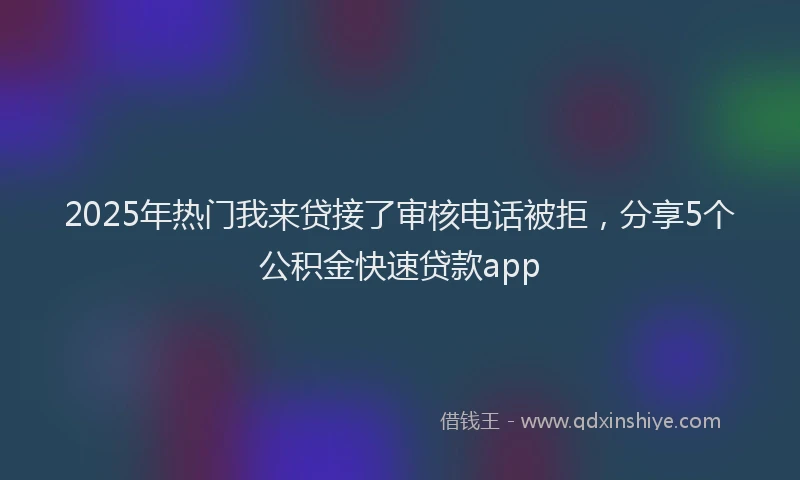2025年热门我来贷接了审核电话被拒，分享5个公积金快速贷款app