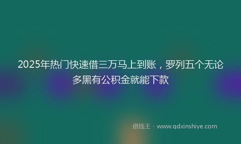2025年热门快速借三万马上到账，罗列五个无论多黑有公积金就能下款