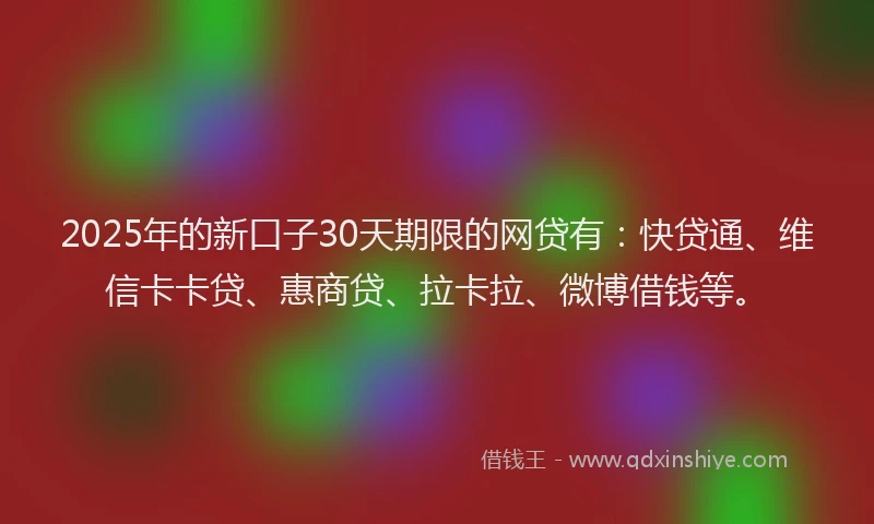 2025年的新口子30天期限的网贷有：快贷通、维信卡卡贷、惠商贷、拉卡拉、微博借钱等。