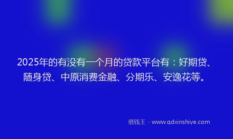 2025年的有没有一个月的贷款平台有：好期贷、随身贷、中原消费金融、分期乐、安逸花等。