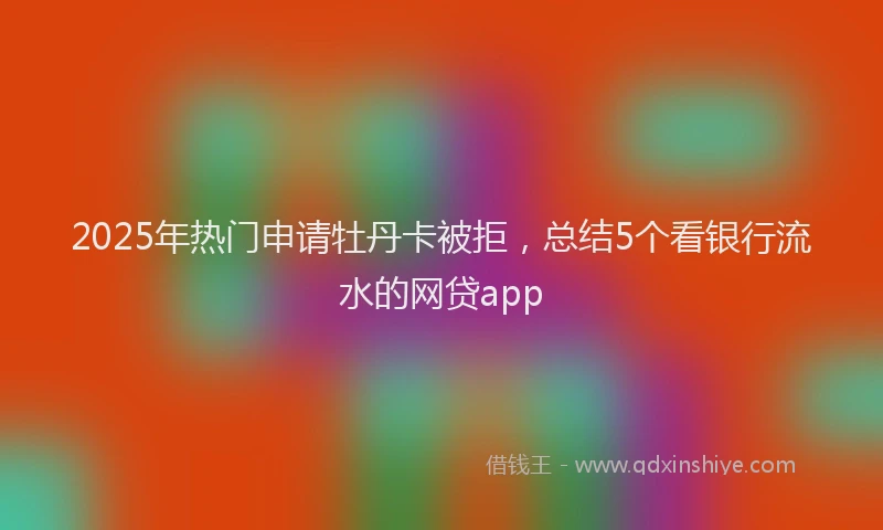2025年热门申请牡丹卡被拒，总结5个看银行流水的网贷app