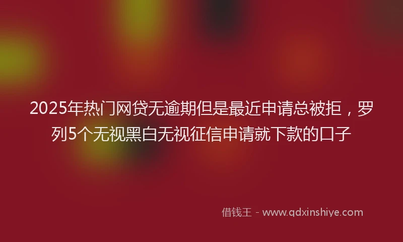 2025年热门网贷无逾期但是最近申请总被拒，罗列5个无视黑白无视征信申请就下款的口子