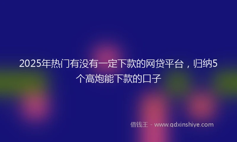 2025年热门有没有一定下款的网贷平台，归纳5个高炮能下款的口子