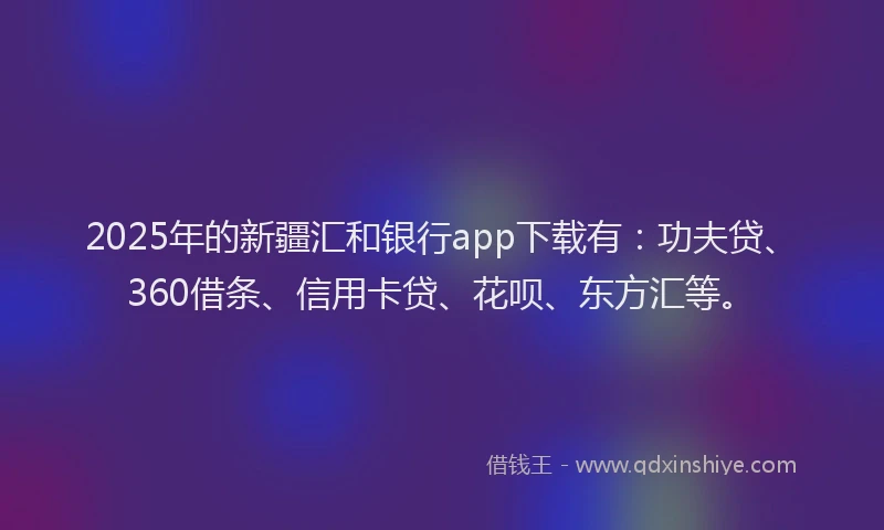 2025年的新疆汇和银行app下载有：功夫贷、360借条、信用卡贷、花呗、东方汇等。