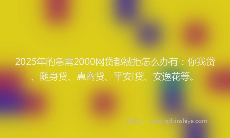 2025年的急需2000网贷都被拒怎么办有：你我贷、随身贷、惠商贷、平安i贷、安逸花等。