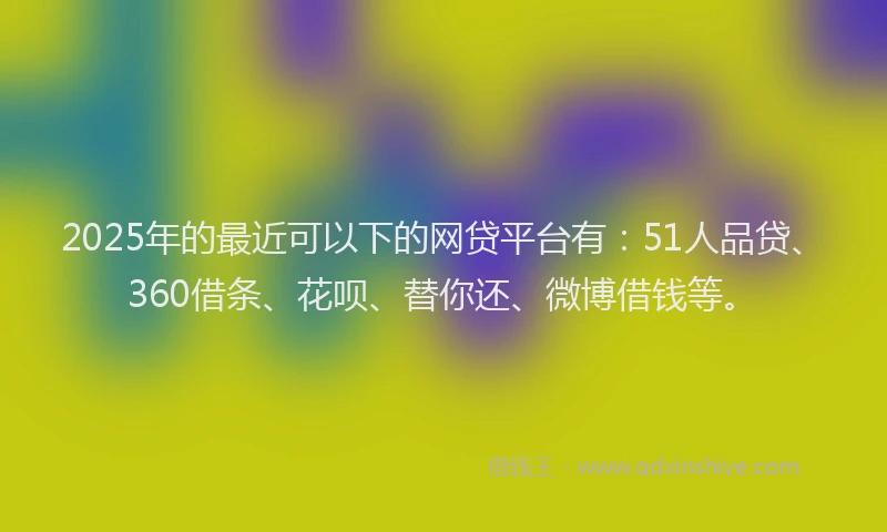 2025年的最近可以下的网贷平台有：51人品贷、360借条、花呗、替你还、微博借钱等。
