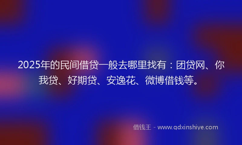 2025年的民间借贷一般去哪里找有：团贷网、你我贷、好期贷、安逸花、微博借钱等。