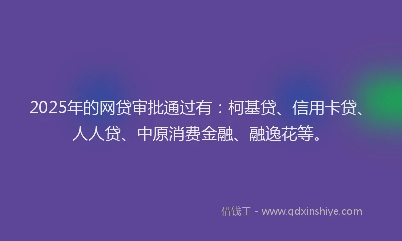 2025年的网贷审批通过有：柯基贷、信用卡贷、人人贷、中原消费金融、融逸花等。