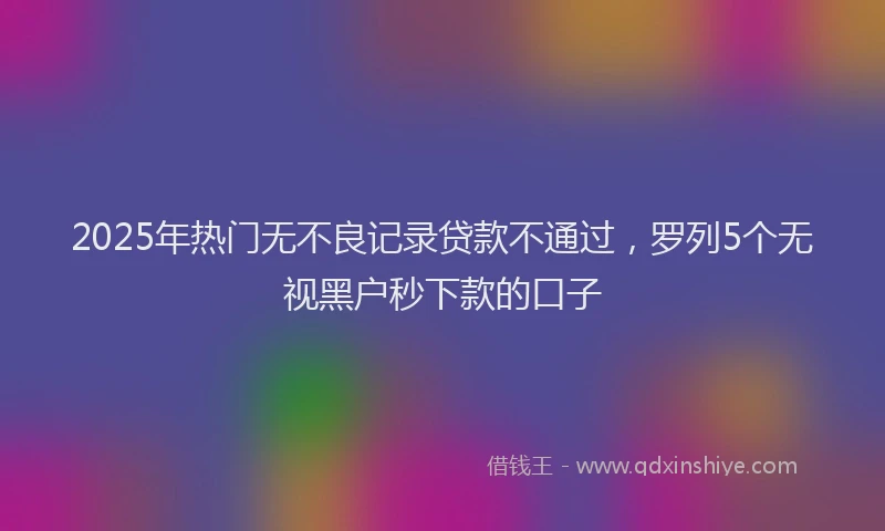 2025年热门无不良记录贷款不通过，罗列5个无视黑户秒下款的口子