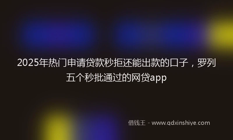 2025年热门申请贷款秒拒还能出款的口子，罗列五个秒批通过的网贷app
