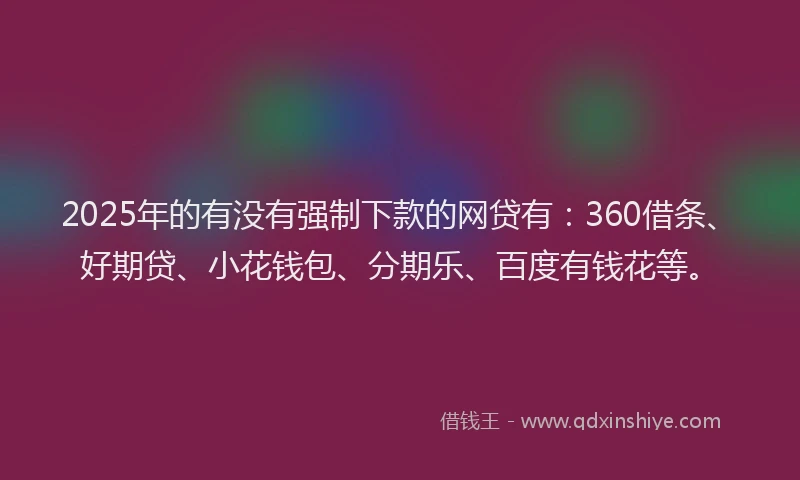 2025年的有没有强制下款的网贷有：360借条、好期贷、小花钱包、分期乐、百度有钱花等。
