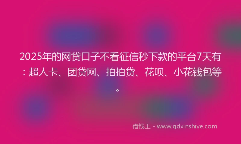 2025年的网贷口子不看征信秒下款的平台7天有：超人卡、团贷网、拍拍贷、花呗、小花钱包等。