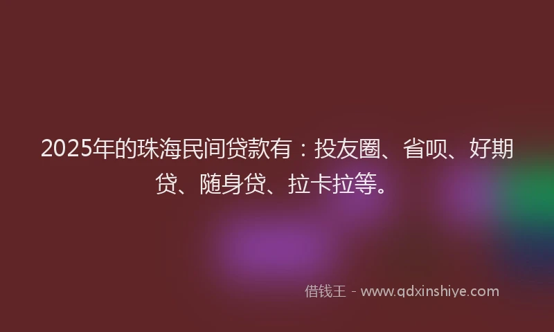 2025年的珠海民间贷款有：投友圈、省呗、好期贷、随身贷、拉卡拉等。