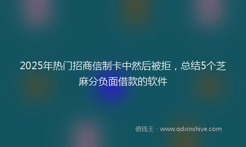 2025年热门招商信制卡中然后被拒，总结5个芝麻分负面借款的软件