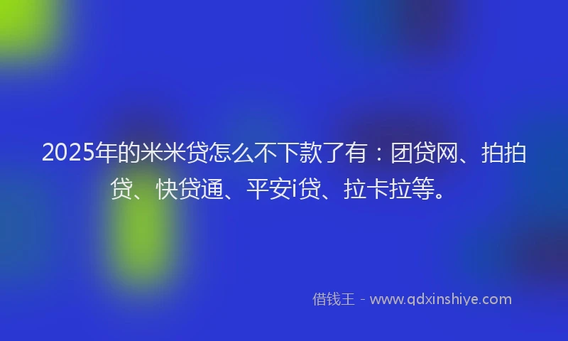2025年的米米贷怎么不下款了有：团贷网、拍拍贷、快贷通、平安i贷、拉卡拉等。