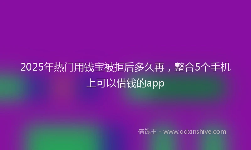 2025年热门用钱宝被拒后多久再，整合5个手机上可以借钱的app
