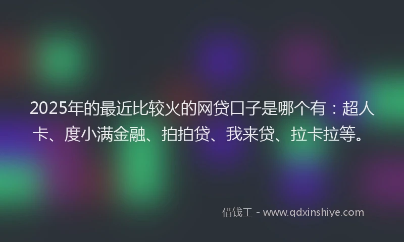 2025年的最近比较火的网贷口子是哪个有：超人卡、度小满金融、拍拍贷、我来贷、拉卡拉等。
