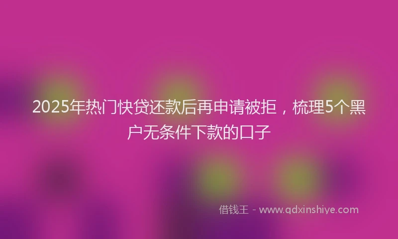 2025年热门快贷还款后再申请被拒，梳理5个黑户无条件下款的口子