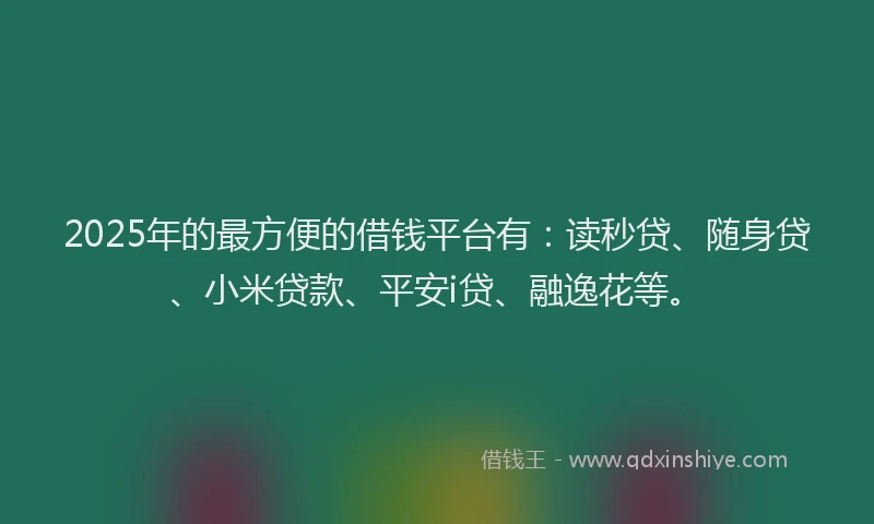 2025年的最方便的借钱平台有：读秒贷、随身贷、小米贷款、平安i贷、融逸花等。
