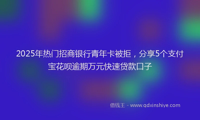 2025年热门招商银行青年卡被拒，分享5个支付宝花呗逾期万元快速贷款口子