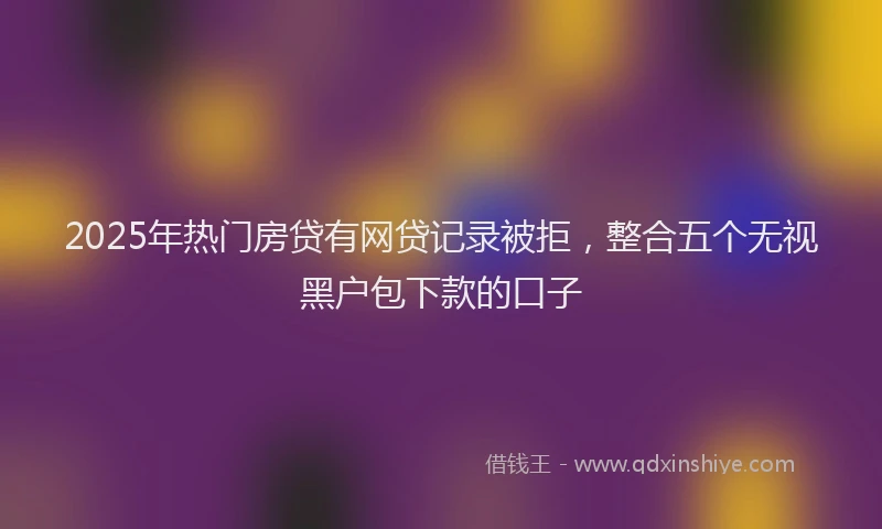 2025年热门房贷有网贷记录被拒，整合五个无视黑户包下款的口子