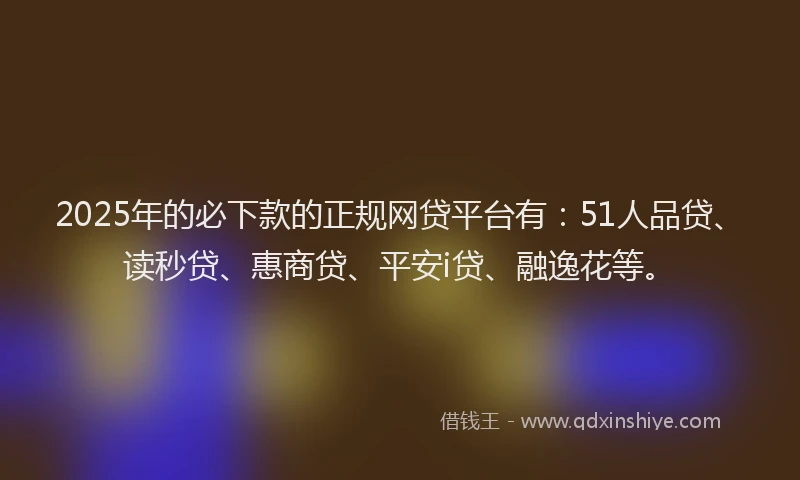 2025年的必下款的正规网贷平台有：51人品贷、读秒贷、惠商贷、平安i贷、融逸花等。