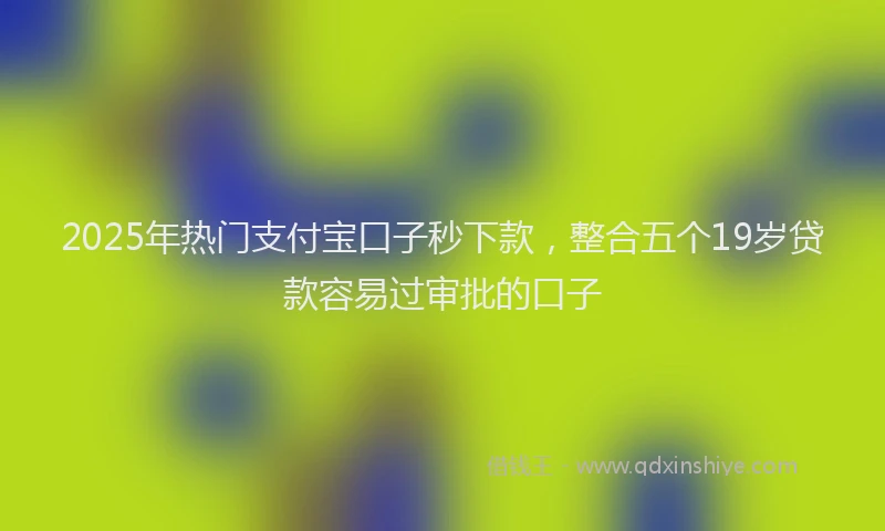 2025年热门支付宝口子秒下款，整合五个19岁贷款容易过审批的口子