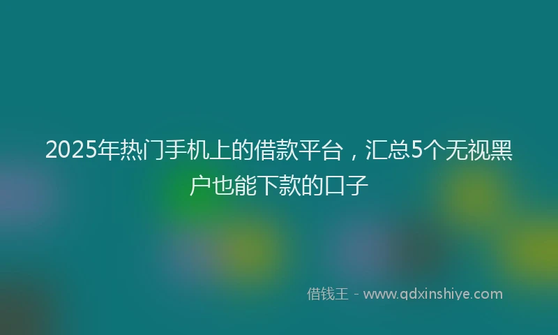 2025年热门手机上的借款平台，汇总5个无视黑户也能下款的口子