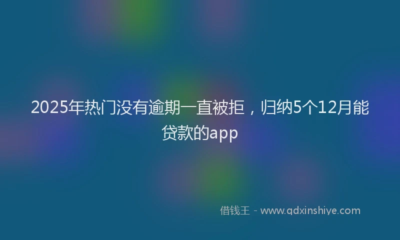 2025年热门没有逾期一直被拒，归纳5个12月能贷款的app